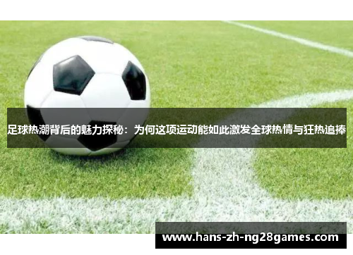 足球热潮背后的魅力探秘:为何这项运动能如此激发全球热情与狂热追捧 足球热潮背后的魅力探秘:为何这项运动能如此激发全球热情与狂热追捧