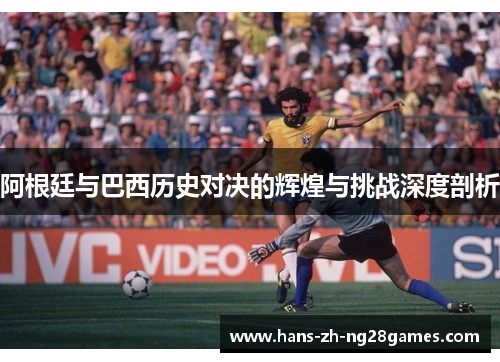 阿根廷与巴西历史对决的辉煌与挑战深度剖析
