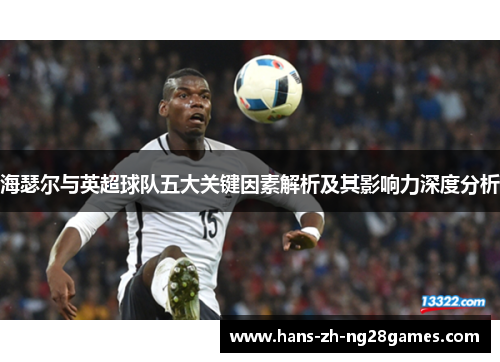 海瑟尔与英超球队五大关键因素解析及其影响力深度分析 海瑟尔与英超球队五大关键因素解析及其影响力深度分析