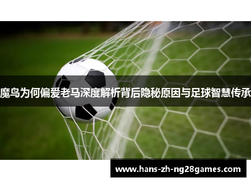 魔鸟为何偏爱老马深度解析背后隐秘原因与足球智慧传承