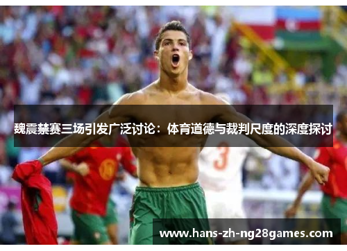 魏震禁赛三场引发广泛讨论:体育道德与裁判尺度的深度探讨