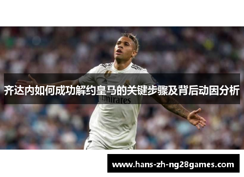齐达内如何成功解约皇马的关键步骤及背后动因分析