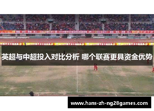 英超与中超投入对比分析 哪个联赛更具资金优势