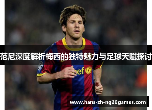 范尼深度解析梅西的独特魅力与足球天赋探讨