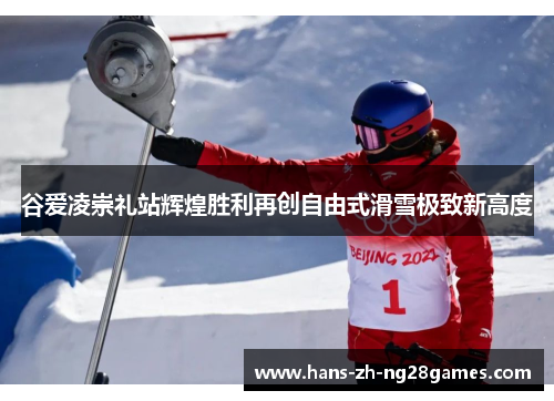 谷爱凌崇礼站辉煌胜利再创自由式滑雪极致新高度