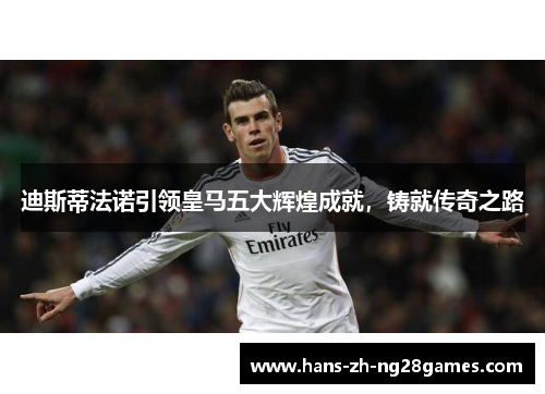 迪斯蒂法诺引领皇马五大辉煌成就，铸就传奇之路