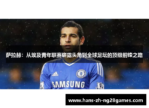 萨拉赫:从埃及青年联赛崭露头角到全球足坛的顶级前锋之路 萨拉赫:从埃及青年联赛崭露头角到全球足坛的顶级前锋之路