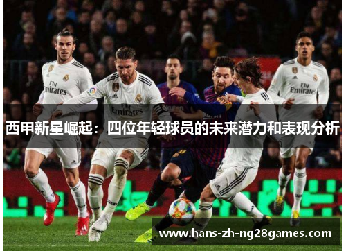 西甲新星崛起：四位年轻球员的未来潜力和表现分析