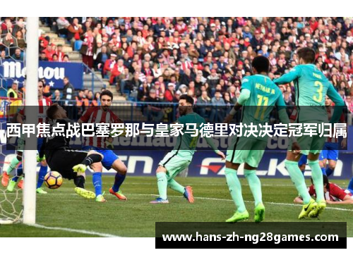 西甲焦点战巴塞罗那与皇家马德里对决决定冠军归属 西甲焦点战巴塞罗那与皇家马德里对决决定冠军归属