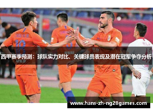 西甲赛季预测：球队实力对比、关键球员表现及潜在冠军争夺分析