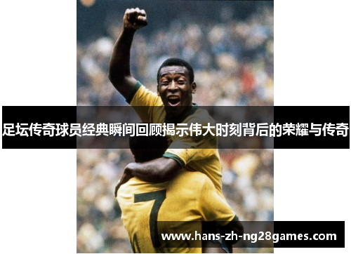 足坛传奇球员经典瞬间回顾揭示伟大时刻背后的荣耀与传奇