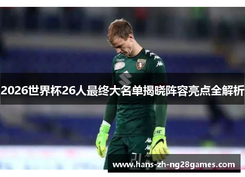 2026世界杯26人最终大名单揭晓阵容亮点全解析