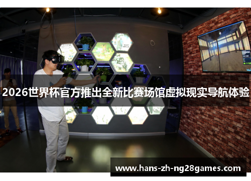 2026世界杯官方推出全新比赛场馆虚拟现实导航体验 2026世界杯官方推出全新比赛场馆虚拟现实导航体验
