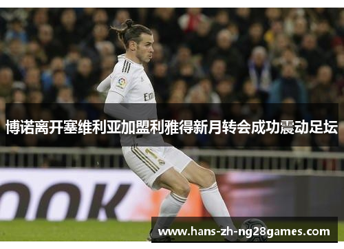 博诺离开塞维利亚加盟利雅得新月转会成功震动足坛