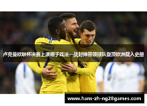 卢克曼欧联杯决赛上演帽子戏法一战封神带领球队登顶欧洲载入史册