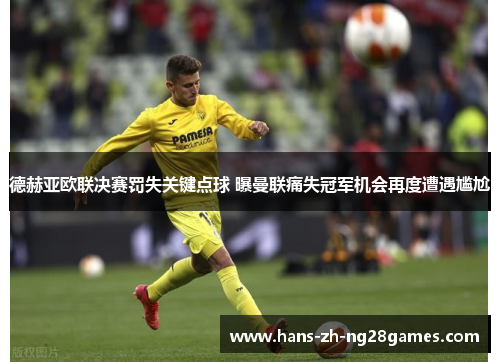 德赫亚欧联决赛罚失关键点球 曝曼联痛失冠军机会再度遭遇尴尬 德赫亚欧联决赛罚失关键点球 曝曼联痛失冠军机会再度遭遇尴尬