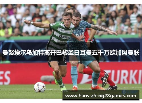 曼努埃尔乌加特离开巴黎圣日耳曼五千万欧加盟曼联