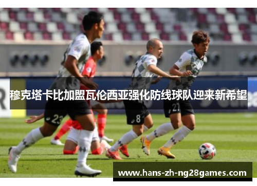 穆克塔卡比加盟瓦伦西亚强化防线球队迎来新希望