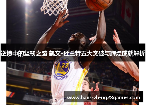 逆境中的坚韧之路 凯文·杜兰特五大突破与辉煌成就解析