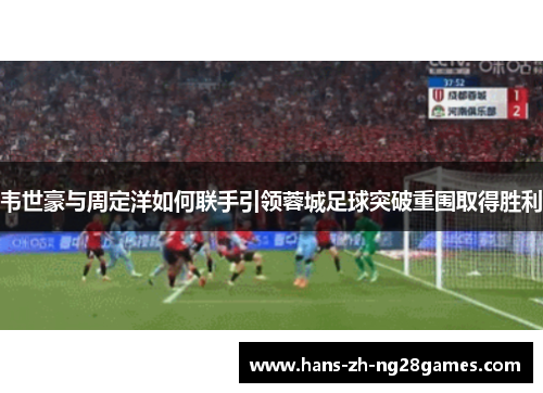 韦世豪与周定洋如何联手引领蓉城足球突破重围取得胜利