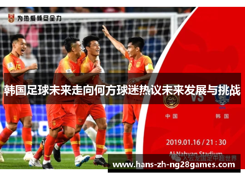 韩国足球未来走向何方球迷热议未来发展与挑战 韩国足球未来走向何方球迷热议未来发展与挑战