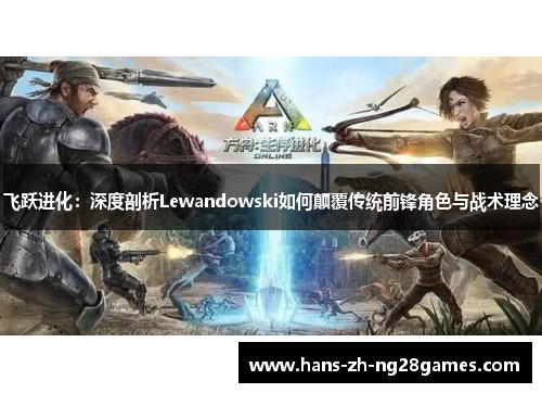 飞跃进化:深度剖析Lewandowski如何颠覆传统前锋角色与战术理念 飞跃进化:深度剖析Lewandowski如何颠覆传统前锋角色与战术理念