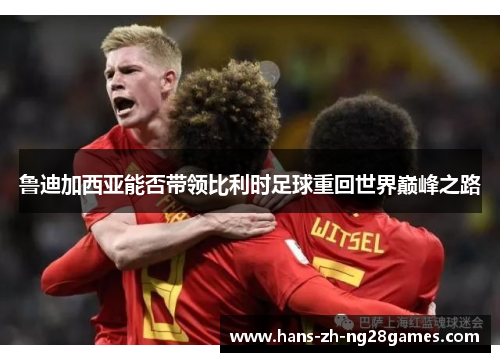 鲁迪加西亚能否带领比利时足球重回世界巅峰之路 鲁迪加西亚能否带领比利时足球重回世界巅峰之路