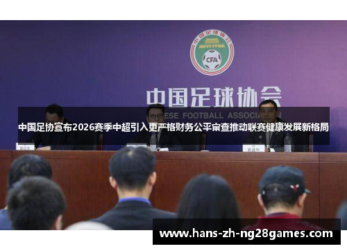 中国足协宣布2026赛季中超引入更严格财务公平审查推动联赛健康发展新格局 中国足协宣布2026赛季中超引入更严格财务公平审查推动联赛健康发展新格局