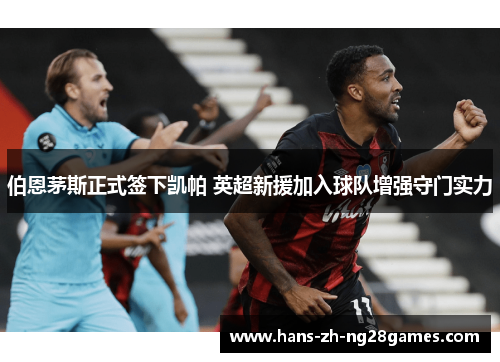 伯恩茅斯正式签下凯帕 英超新援加入球队增强守门实力 伯恩茅斯正式签下凯帕 英超新援加入球队增强守门实力