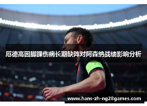 厄德高因脚踝伤病长期缺阵对阿森纳战绩影响分析