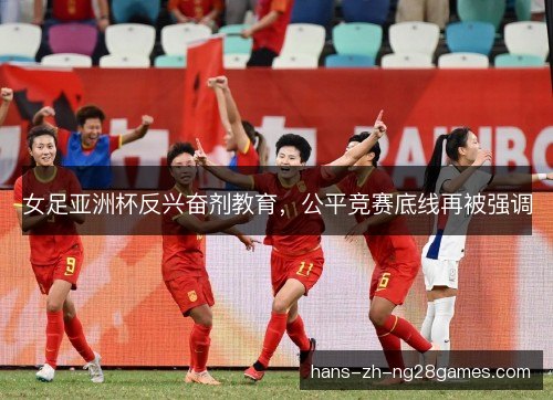 女足亚洲杯反兴奋剂教育,公平竞赛底线再被强调 女足亚洲杯反兴奋剂教育,公平竞赛底线再被强调